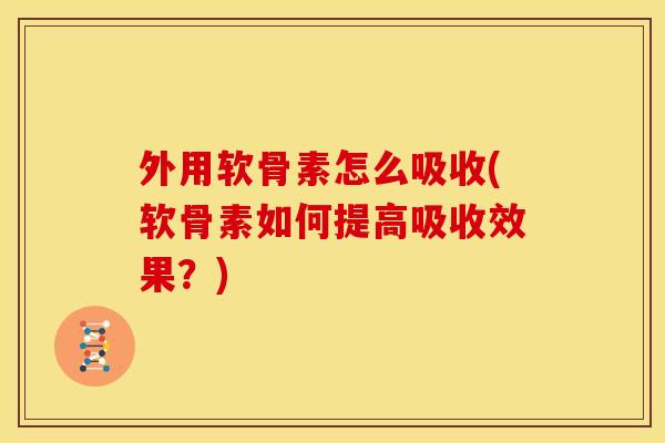 外用软骨素怎么吸收(软骨素如何提高吸收效果？)