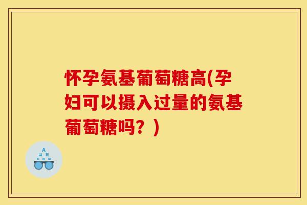 怀孕氨基葡萄糖高(孕妇可以摄入过量的氨基葡萄糖吗？)