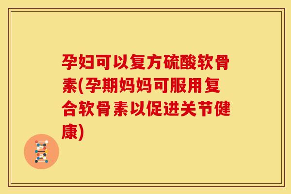孕妇可以复方硫酸软骨素(孕期妈妈可服用复合软骨素以促进关节健康) 孕妇可以复方硫酸软骨素(孕期妈妈可服用复合软骨素以促进关节健康)