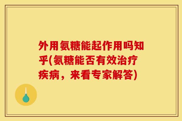 外用氨糖能起作用吗知乎(氨糖能否有效,来看专家解答) 外用氨糖能起作用吗知乎(氨糖能否有效,来看专家解答)
