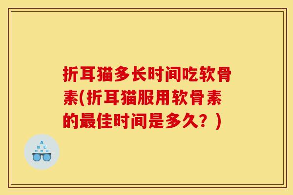 折耳猫多长时间吃软骨素(折耳猫服用软骨素的佳时间是多久？)