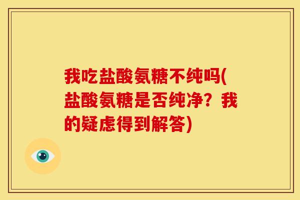 我吃盐酸氨糖不纯吗(盐酸氨糖是否纯净?我的疑虑得到解答) 我吃盐酸氨糖不纯吗(盐酸氨糖是否纯净?我的疑虑得到解答)