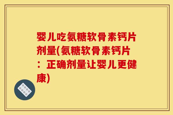 婴儿吃氨糖软骨素钙片剂量(氨糖软骨素钙片：正确剂量让婴儿更健康)