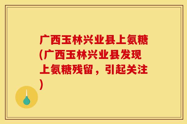 广西玉林兴业县上氨糖(广西玉林兴业县发现上氨糖残留,引起关注) 广西玉林兴业县上氨糖(广西玉林兴业县发现上氨糖残留,引起关注)