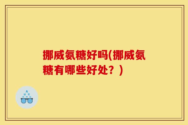 挪威氨糖好吗(挪威氨糖有哪些好处？)