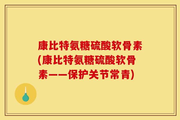 康比特氨糖硫酸软骨素(康比特氨糖硫酸软骨素——保护关节常青)