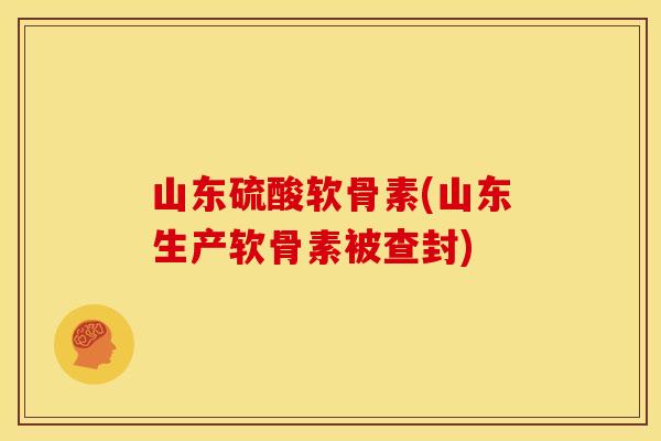山东硫酸软骨素(山东生产软骨素被查封) 山东硫酸软骨素(山东生产软骨素被查封)