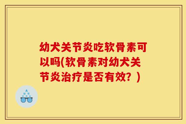 幼犬吃软骨素可以吗(软骨素对幼犬是否有效?) 幼犬吃软骨素可以吗(软骨素对幼犬是否有效?)