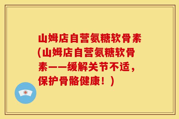 山姆店自营氨糖软骨素(山姆店自营氨糖软骨素——缓解关节不适，保护骨骼健康！)