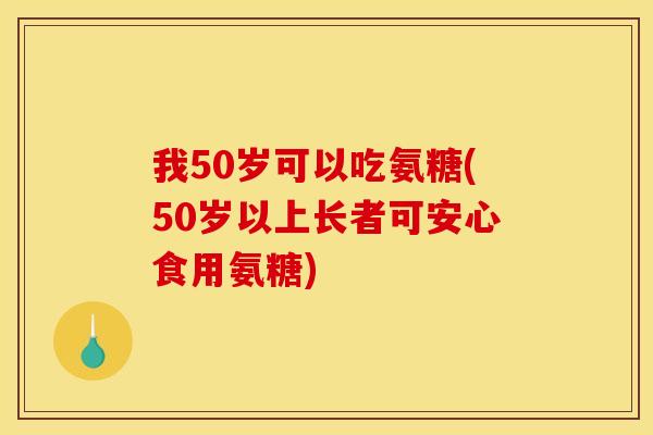 我50岁可以吃氨糖(50岁以上长者可安心食用氨糖) 我50岁可以吃氨糖(50岁以上长者可安心食用氨糖)