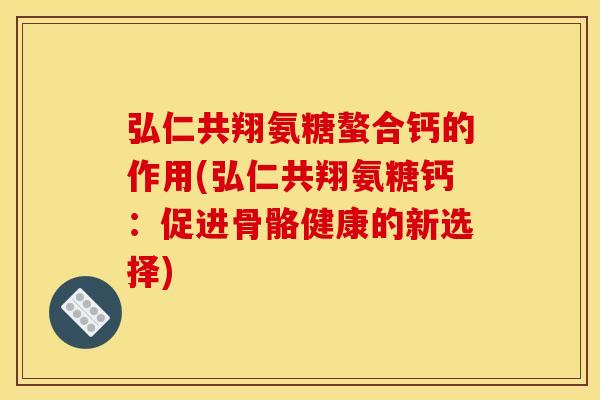 弘仁共翔氨糖螯合钙的作用(弘仁共翔氨糖钙:促进骨骼健康的新选择) 弘仁共翔氨糖螯合钙的作用(弘仁共翔氨糖钙:促进骨骼健康的新选择)