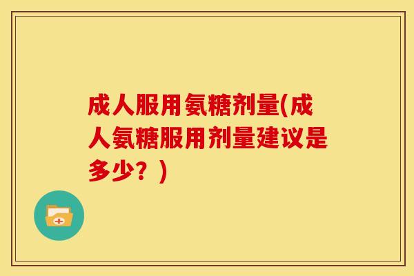 成人服用氨糖剂量(成人氨糖服用剂量建议是多少?) 成人服用氨糖剂量(成人氨糖服用剂量建议是多少?)