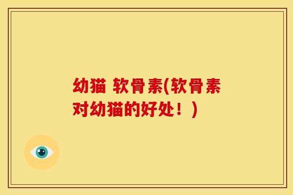 幼猫 软骨素(软骨素对幼猫的好处!) 幼猫 软骨素(软骨素对幼猫的好处!)