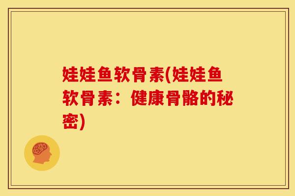 娃娃鱼软骨素(娃娃鱼软骨素:健康骨骼的秘密) 娃娃鱼软骨素(娃娃鱼软骨素:健康骨骼的秘密)