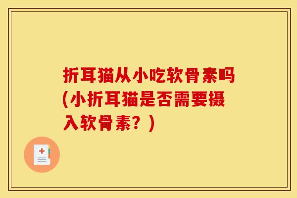 折耳猫从小吃软骨素吗(小折耳猫是否需要摄入软骨素?) 折耳猫从小吃软骨素吗(小折耳猫是否需要摄入软骨素?)