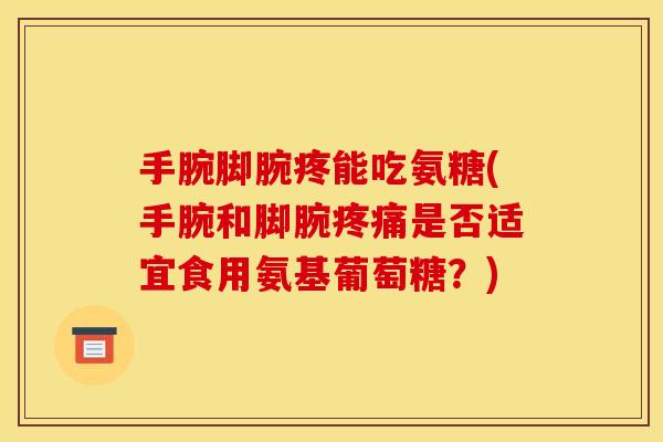 手腕脚腕疼能吃氨糖(手腕和脚腕是否适宜食用氨基葡萄糖?) 手腕脚腕疼能吃氨糖(手腕和脚腕是否适宜食用氨基葡萄糖?)