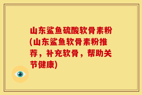 山东鲨鱼硫酸软骨素粉(山东鲨鱼软骨素粉推荐,补充软骨,帮助关节健康) 山东鲨鱼硫酸软骨素粉(山东鲨鱼软骨素粉推荐,补充软骨,帮助关节健康)