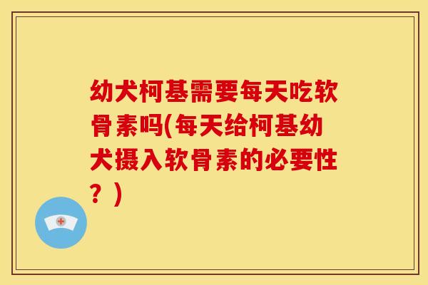 幼犬柯基需要每天吃软骨素吗(每天给柯基幼犬摄入软骨素的必要性?) 幼犬柯基需要每天吃软骨素吗(每天给柯基幼犬摄入软骨素的必要性?)