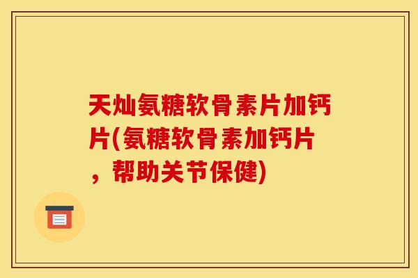 天灿氨糖软骨素片加钙片(氨糖软骨素加钙片,帮助关节保健) 天灿氨糖软骨素片加钙片(氨糖软骨素加钙片,帮助关节保健)