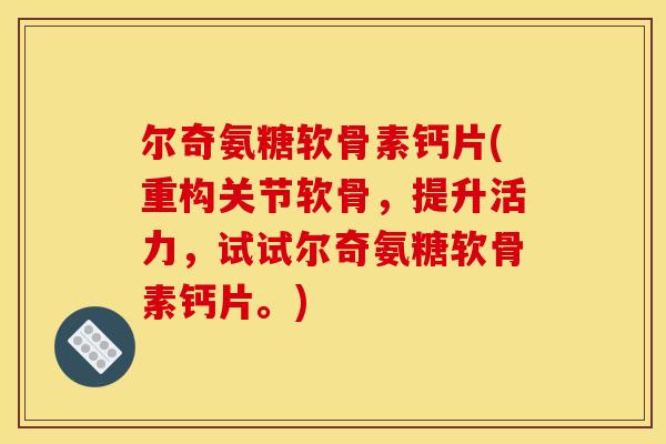 尔奇氨糖软骨素钙片(重构关节软骨，提升活力，试试尔奇氨糖软骨素钙片。)