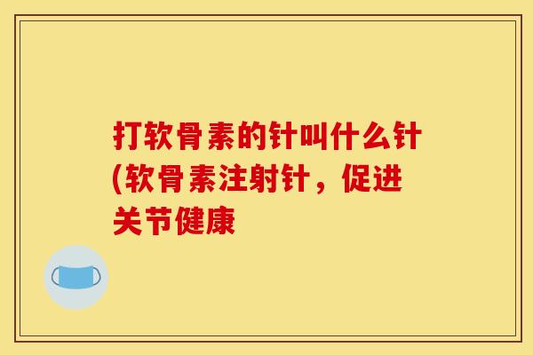 打软骨素的针叫什么针(软骨素注射针，促进关节健康