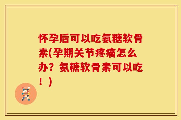 怀孕后可以吃氨糖软骨素(孕期关节怎么办?氨糖软骨素可以吃!) 怀孕后可以吃氨糖软骨素(孕期关节怎么办?氨糖软骨素可以吃!)