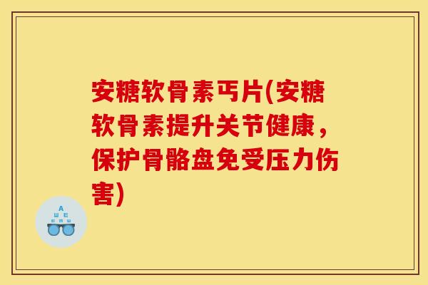 安糖软骨素丐片(安糖软骨素提升关节健康，保护骨骼盘免受压力伤害)