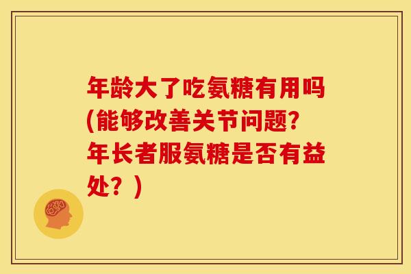 年龄大了吃氨糖有用吗(能够改善关节问题？年长者服氨糖是否有益处？)