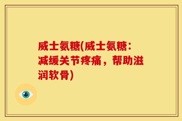 威士氨糖(威士氨糖：减缓关节，帮助滋润软骨)