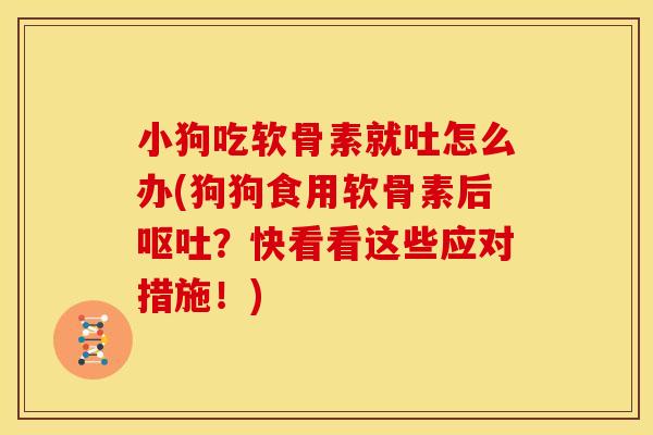 小狗吃软骨素就吐怎么办(狗狗食用软骨素后？快看看这些应对措施！)