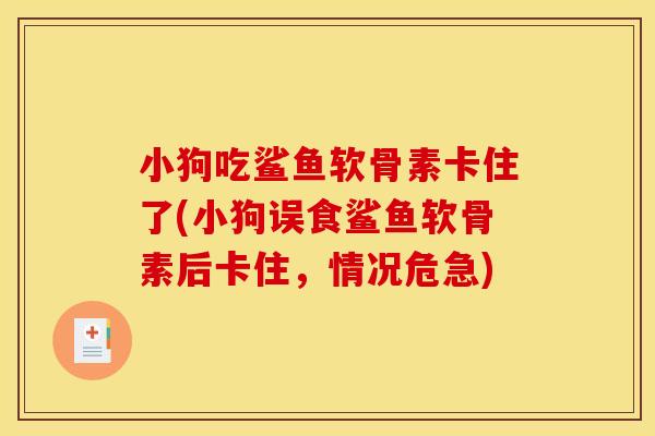 小狗吃鲨鱼软骨素卡住了(小狗误食鲨鱼软骨素后卡住,情况危急) 小狗吃鲨鱼软骨素卡住了(小狗误食鲨鱼软骨素后卡住,情况危急)