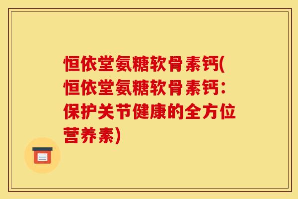 恒依堂氨糖软骨素钙(恒依堂氨糖软骨素钙:保护关节健康的全方位营养素) 恒依堂氨糖软骨素钙(恒依堂氨糖软骨素钙:保护关节健康的全方位营养素)