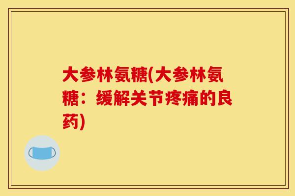 大参林氨糖(大参林氨糖：缓解关节的良药)