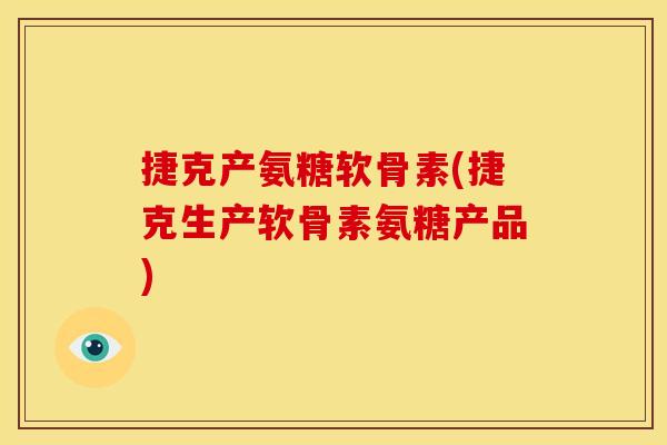 捷克产氨糖软骨素(捷克生产软骨素氨糖产品)
