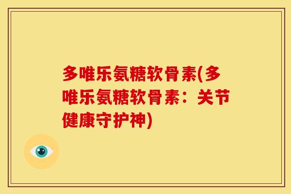 多唯乐氨糖软骨素(多唯乐氨糖软骨素:关节健康守护神) 多唯乐氨糖软骨素(多唯乐氨糖软骨素:关节健康守护神)