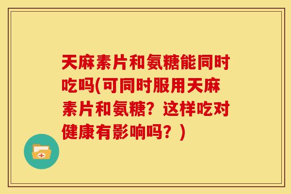 天麻素片和氨糖能同时吃吗(可同时服用天麻素片和氨糖?这样吃对健康有影响吗?) 天麻素片和氨糖能同时吃吗(可同时服用天麻素片和氨糖?这样吃对健康有影响吗?)