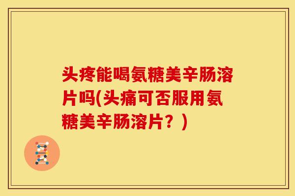 头疼能喝氨糖美辛肠溶片吗(头痛可否服用氨糖美辛肠溶片?) 头疼能喝氨糖美辛肠溶片吗(头痛可否服用氨糖美辛肠溶片?)