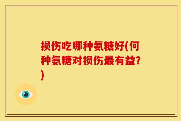 损伤吃哪种氨糖好(何种氨糖对损伤有益?) 损伤吃哪种氨糖好(何种氨糖对损伤有益?)