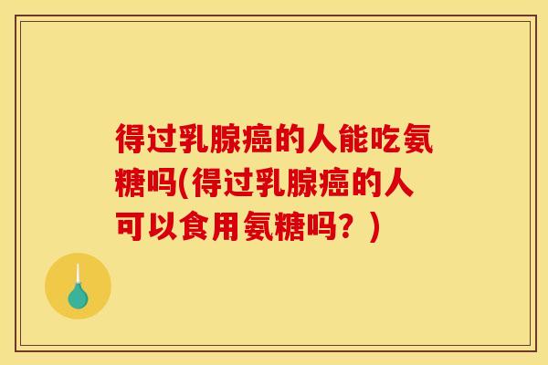 得过乳腺的人能吃氨糖吗(得过乳腺的人可以食用氨糖吗?) 得过乳腺的人能吃氨糖吗(得过乳腺的人可以食用氨糖吗?)