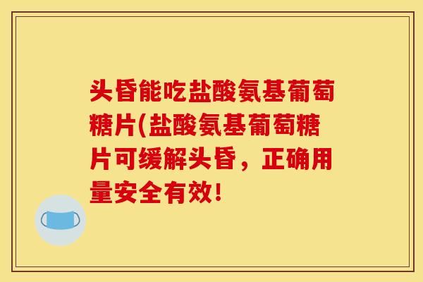 头昏能吃盐酸氨基葡萄糖片(盐酸氨基葡萄糖片可缓解头昏,正确用量安全有效! 头昏能吃盐酸氨基葡萄糖片(盐酸氨基葡萄糖片可缓解头昏,正确用量安全有效!