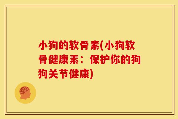 小狗的软骨素(小狗软骨健康素:保护你的狗狗关节健康) 小狗的软骨素(小狗软骨健康素:保护你的狗狗关节健康)