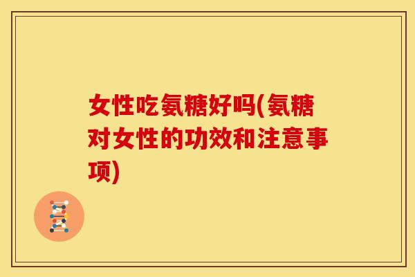 女性吃氨糖好吗(氨糖对女性的功效和注意事项) 女性吃氨糖好吗(氨糖对女性的功效和注意事项)