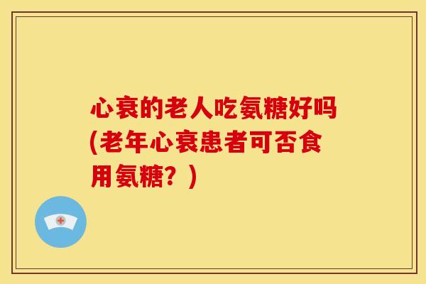 心衰的老人吃氨糖好吗(老年心衰患者可否食用氨糖?) 心衰的老人吃氨糖好吗(老年心衰患者可否食用氨糖?)