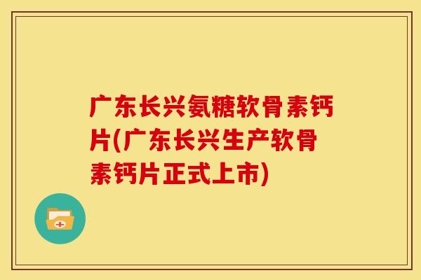 广东长兴氨糖软骨素钙片(广东长兴生产软骨素钙片正式上市) 广东长兴氨糖软骨素钙片(广东长兴生产软骨素钙片正式上市)