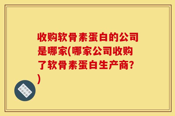 收购软骨素蛋白的公司是哪家(哪家公司收购了软骨素蛋白生产商?) 收购软骨素蛋白的公司是哪家(哪家公司收购了软骨素蛋白生产商?)
