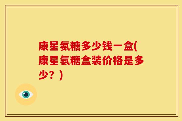 康星氨糖多少钱一盒(康星氨糖盒装价格是多少?) 康星氨糖多少钱一盒(康星氨糖盒装价格是多少?)