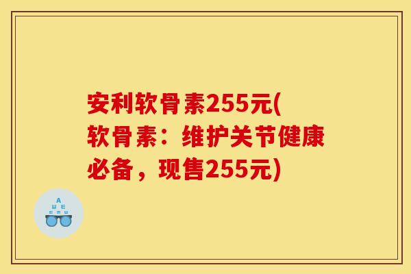安利软骨素255元(软骨素:维护关节健康必备,现售255元) 安利软骨素255元(软骨素:维护关节健康必备,现售255元)