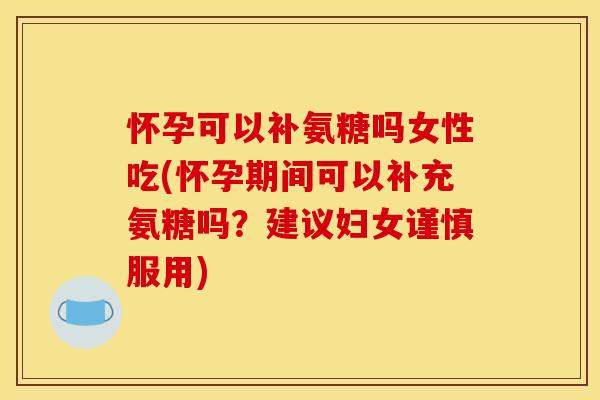 怀孕可以补氨糖吗女性吃(怀孕期间可以补充氨糖吗？建议妇女谨慎服用)