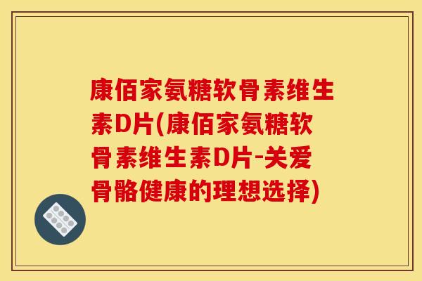 康佰家氨糖软骨素维生素D片(康佰家氨糖软骨素维生素D片-关爱骨骼健康的理想选择) 康佰家氨糖软骨素维生素D片(康佰家氨糖软骨素维生素D片-关爱骨骼健康的理想选择)
