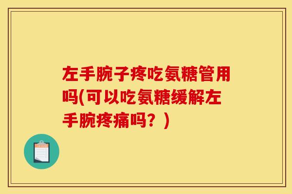 左手腕子疼吃氨糖管用吗(可以吃氨糖缓解左手腕吗?) 左手腕子疼吃氨糖管用吗(可以吃氨糖缓解左手腕吗?)